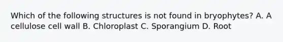 Which of the following structures is not found in bryophytes? A. A cellulose cell wall B. Chloroplast C. Sporangium D. Root