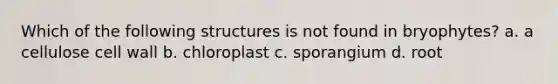 Which of the following structures is not found in bryophytes? a. a cellulose cell wall b. chloroplast c. sporangium d. root