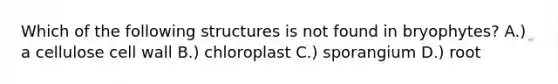 Which of the following structures is not found in bryophytes? A.) a cellulose cell wall B.) chloroplast C.) sporangium D.) root