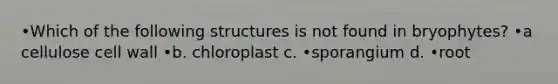 •Which of the following structures is not found in bryophytes? •a cellulose cell wall •b. chloroplast c. •sporangium d. •root