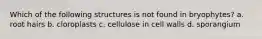 Which of the following structures is not found in bryophytes? a. root hairs b. cloroplasts c. cellulose in cell walls d. sporangium