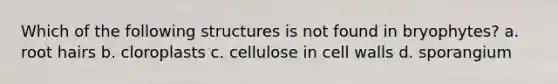 Which of the following structures is not found in bryophytes? a. root hairs b. cloroplasts c. cellulose in cell walls d. sporangium