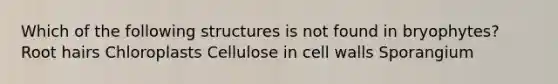 Which of the following structures is not found in bryophytes? Root hairs Chloroplasts Cellulose in cell walls Sporangium