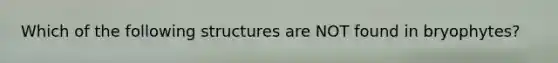 Which of the following structures are NOT found in bryophytes?