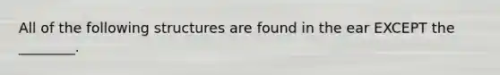 All of the following structures are found in the ear EXCEPT the ________.