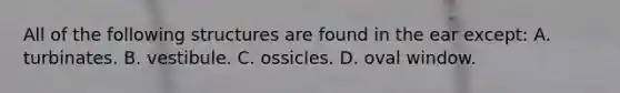 All of the following structures are found in the ear except: A. turbinates. B. vestibule. C. ossicles. D. oval window.