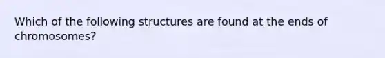 Which of the following structures are found at the ends of chromosomes?