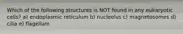 Which of the following structures is NOT found in any eukaryotic cells? a) endoplasmic reticulum b) nucleolus c) magnetosomes d) cilia e) flagellum