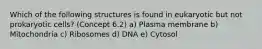 Which of the following structures is found in eukaryotic but not prokaryotic cells? (Concept 6.2) a) Plasma membrane b) Mitochondria c) Ribosomes d) DNA e) Cytosol