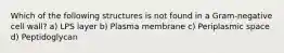 Which of the following structures is not found in a Gram-negative cell wall? a) LPS layer b) Plasma membrane c) Periplasmic space d) Peptidoglycan