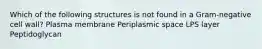 Which of the following structures is not found in a Gram-negative cell wall? Plasma membrane Periplasmic space LPS layer Peptidoglycan