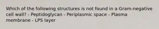 Which of the following structures is not found in a Gram-negative cell wall? - Peptidoglycan - Periplasmic space - Plasma membrane - LPS layer