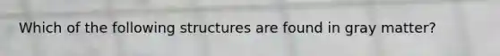 Which of the following structures are found in gray matter?