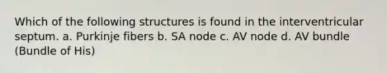 Which of the following structures is found in the interventricular septum. a. Purkinje fibers b. SA node c. AV node d. AV bundle (Bundle of His)