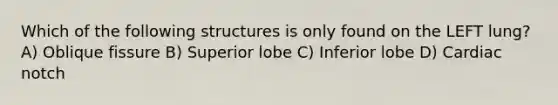 Which of the following structures is only found on the LEFT lung? A) Oblique fissure B) Superior lobe C) Inferior lobe D) Cardiac notch