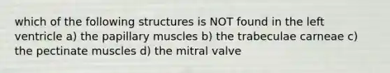 which of the following structures is NOT found in the left ventricle a) the papillary muscles b) the trabeculae carneae c) the pectinate muscles d) the mitral valve