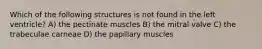 Which of the following structures is not found in the left ventricle? A) the pectinate muscles B) the mitral valve C) the trabeculae carneae D) the papillary muscles