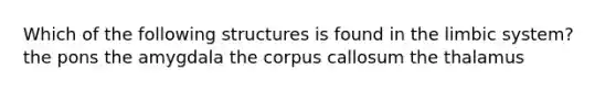 Which of the following structures is found in the limbic system? the pons the amygdala the corpus callosum the thalamus