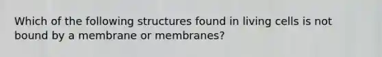 Which of the following structures found in living cells is not bound by a membrane or membranes?