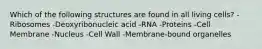 Which of the following structures are found in all living cells? -Ribosomes -Deoxyribonucleic acid -RNA -Proteins -Cell Membrane -Nucleus -Cell Wall -Membrane-bound organelles