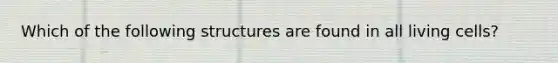 Which of the following structures are found in all living cells?