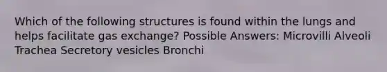 Which of the following structures is found within the lungs and helps facilitate <a href='https://www.questionai.com/knowledge/kU8LNOksTA-gas-exchange' class='anchor-knowledge'>gas exchange</a>? Possible Answers: Microvilli Alveoli Trachea Secretory vesicles Bronchi