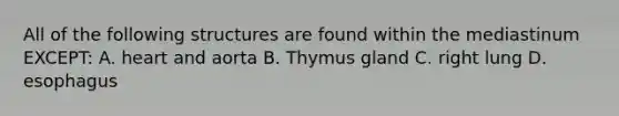 All of the following structures are found within the mediastinum EXCEPT: A. heart and aorta B. Thymus gland C. right lung D. esophagus