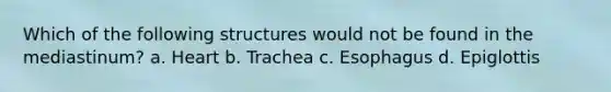 Which of the following structures would not be found in the mediastinum? a. Heart b. Trachea c. Esophagus d. Epiglottis