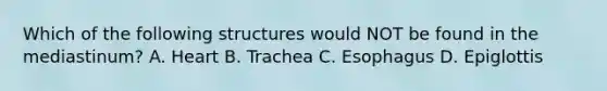 Which of the following structures would NOT be found in the mediastinum? A. Heart B. Trachea C. Esophagus D. Epiglottis