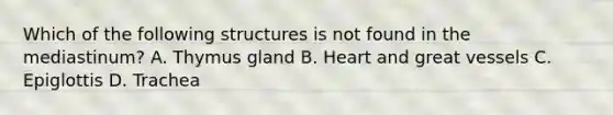 Which of the following structures is not found in the mediastinum? A. Thymus gland B. Heart and great vessels C. Epiglottis D. Trachea