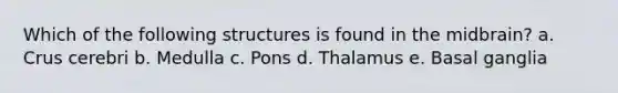 Which of the following structures is found in the midbrain? a. Crus cerebri b. Medulla c. Pons d. Thalamus e. Basal ganglia