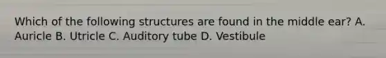 Which of the following structures are found in the middle ear? A. Auricle B. Utricle C. Auditory tube D. Vestibule