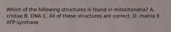 Which of the following structures is found in mitochondria? A. cristae B. DNA C. All of these structures are correct. D. matrix E. ATP synthase