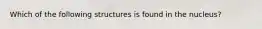 Which of the following structures is found in the nucleus?