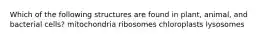 Which of the following structures are found in plant, animal, and bacterial cells? mitochondria ribosomes chloroplasts lysosomes