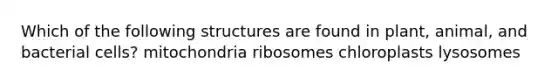 Which of the following structures are found in plant, animal, and bacterial cells? mitochondria ribosomes chloroplasts lysosomes