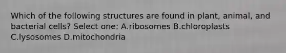 Which of the following structures are found in plant, animal, and bacterial cells? Select one: A.ribosomes B.chloroplasts C.lysosomes D.mitochondria