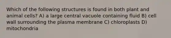 Which of the following structures is found in both plant and animal cells? A) a large central vacuole containing fluid B) cell wall surrounding the plasma membrane C) chloroplasts D) mitochondria