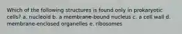 Which of the following structures is found only in prokaryotic cells? a. nucleoid b. a membrane-bound nucleus c. a cell wall d. membrane-enclosed organelles e. ribosomes