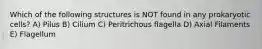 Which of the following structures is NOT found in any prokaryotic cells? A) Pilus B) Cilium C) Peritrichous flagella D) Axial Filaments E) Flagellum