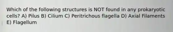 Which of the following structures is NOT found in any prokaryotic cells? A) Pilus B) Cilium C) Peritrichous flagella D) Axial Filaments E) Flagellum