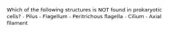 Which of the following structures is NOT found in prokaryotic cells? - Pilus - Flagellum - Peritrichous flagella - Cilium - Axial filament