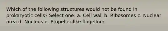 Which of the following structures would not be found in prokaryotic cells? Select one: a. Cell wall b. Ribosomes c. Nuclear area d. Nucleus e. Propeller-like flagellum