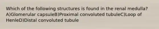 Which of the following structures is found in the renal medulla? A)Glomerular capsuleB)Proximal convoluted tubuleC)Loop of HenleD)Distal convoluted tubule