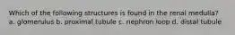 Which of the following structures is found in the renal medulla? a. glomerulus b. proximal tubule c. nephron loop d. distal tubule