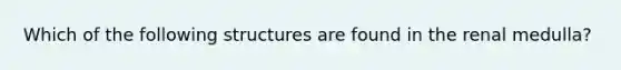 Which of the following structures are found in the renal medulla?