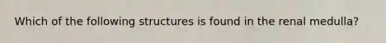 Which of the following structures is found in the renal medulla?