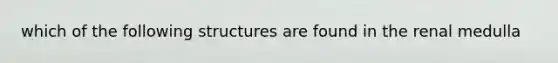 which of the following structures are found in the renal medulla