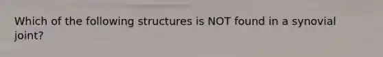 Which of the following structures is NOT found in a synovial joint?