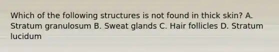 Which of the following structures is not found in thick skin? A. Stratum granulosum B. Sweat glands C. Hair follicles D. Stratum lucidum